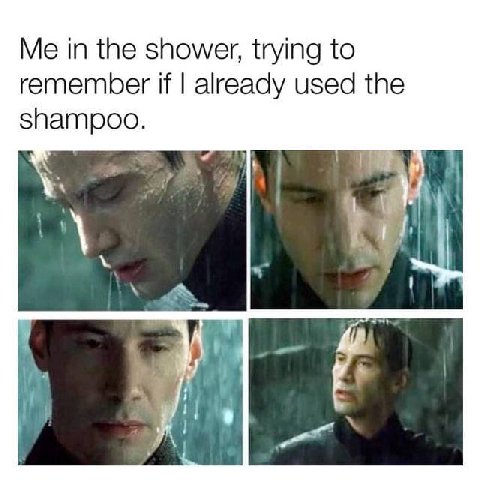 Me in the shower, trying to remember if already used the i