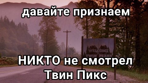 давайте признаем НИКТО не смотрел Твин Пикс