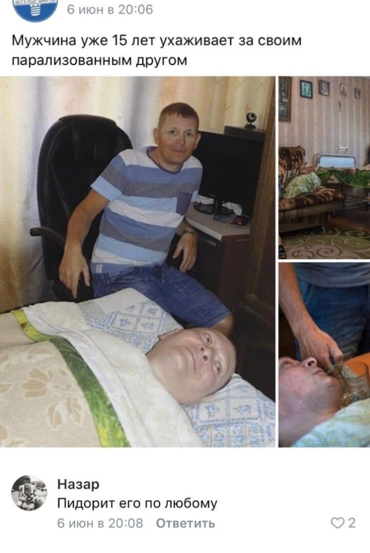 6 20:04 Мужчина уже 15 лет ухаживает за своим парализованным другом к i 7 Назар Пидорит его по любому 6 июн в 20:08 Ответить