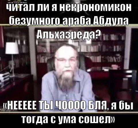 читал ли я некрономикон безумного араба Абдула__ Альхазреда? «НЕЕЕЕЕТЬ Ч0000`БЛЯ, ябы тогда с ума COWEN)