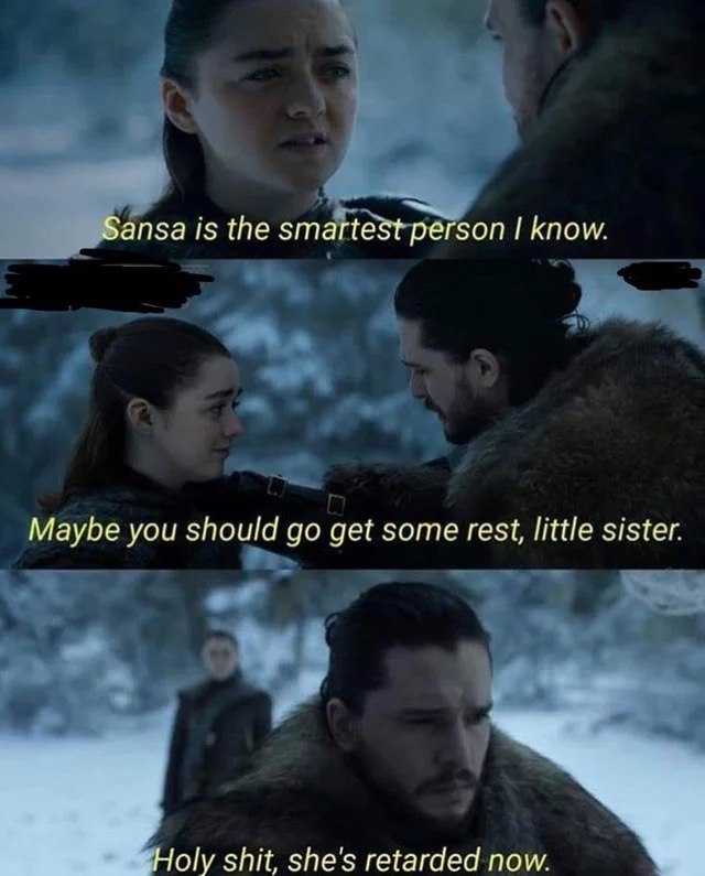 Sansa is the smartest person know. Maybe you should get some rest, little sister. Holy shit, she's retarded now