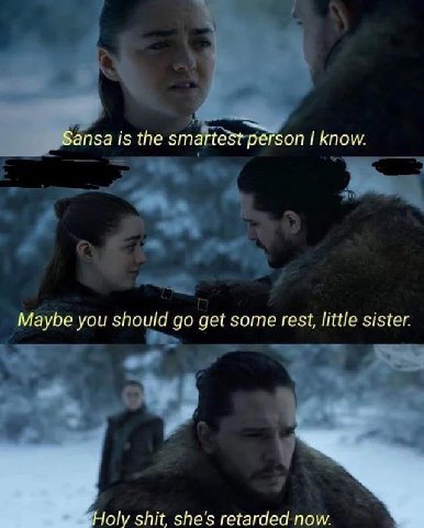Sansa is the smartest person know. Maybe you should get some rest, little sister. Holy shit, she's retarded now