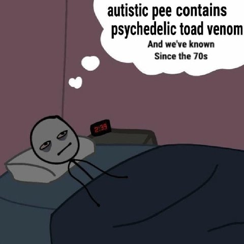 autistic pee contains psychedelic toad venom And we've known Since the