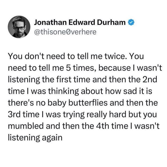 Jonathan Edward Durham @thisone@verhere You don't need to tell me twice. You need to tell me 5 times, because wasn't listening the first time and then the time was thinking about how sad it is there's