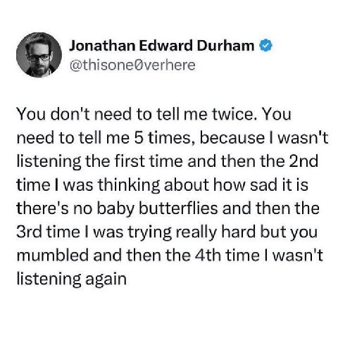 Jonathan Edward Durham @thisone@verhere You don't need to tell me twice. You need to tell me 5 times, because wasn't listening the first time and then the time was thinking about how sad it is there's