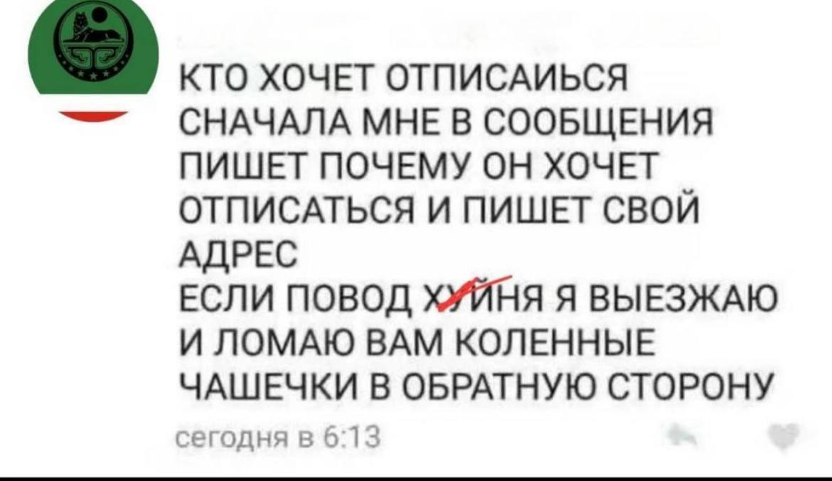 КТО ХОЧЕТ ОТПИСАИСЯ
СНАЧАЛА МНЕ В СООБЩЕНИЯ
ПИШЕТ ПОЧЕМУ ОН ХОЧЕТ
ОТПИСАТЬСЯ И ПИШЕТ СВОЙ
АДРЕС
ЕСЛИ ПОВОД ХУЙНЯ Я ВЫЕЗЖАЮ
И МАЖУ ВАМ ДВЕРЬ ГОВНОМ С ОБРАТНОЙ СТОРОНЫ