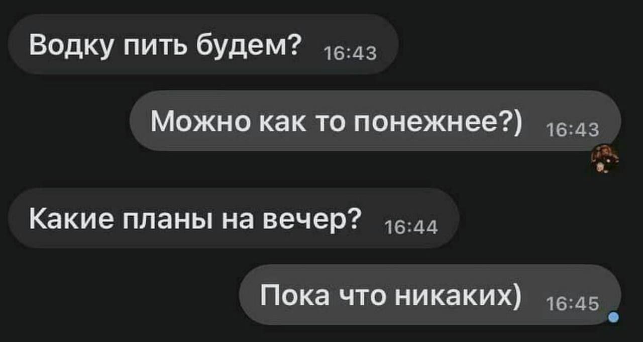 Водку пить будем? Можно как то понежнее?) Какие планы на вечер? Пока что никаких)