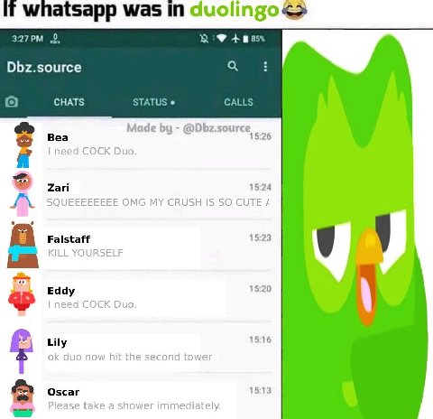if whatsapp was cuolingo<> 3:27 2. В 85% Dbz.source CHATS STATUS CALLS Made @Dbz.source Bea 15:26 need COCK Duo. Zari 15:24 SQUEEEEEEEE ОМС MY CRUSH IS SO CUTE Falstaff 15:23 a KILL YOURSELF Eddy 15:2