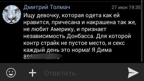 Дмитрий Толмач 27 июн 19:35 Ищу девочку, которая одета как нравится, причесана и накрашена так же, не любит Америку, и признает независимость Донбасса. Для которой контр страйк не пустое место, и секс