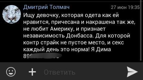 Дмитрий Толмач 27 июн 19:35 Ищу девочку, которая одета как нравится, причесана и накрашена так же, не любит Америку, и признает независимость Донбасса. Для которой контр страйк не пустое место, и секс