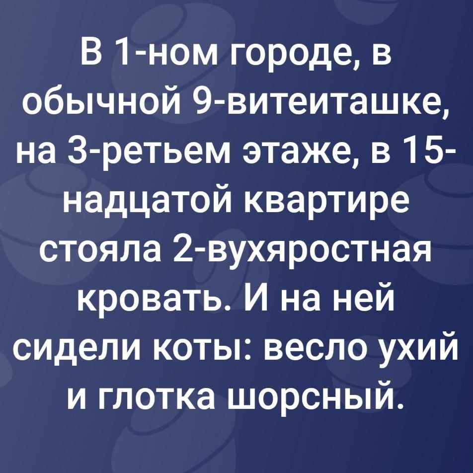 В 1-ном городе, в обычной 9-витеиташке, на 3-ретьем этаже, в 15- надцатой квартире стояла 2-вухяростная кровать. И на ней сидели коты: весло ухий и глотка шорсный.