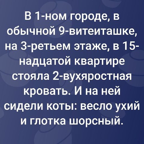 В 1-ном городе, в обычной 9-витеиташке, на 3-ретьем этаже, в 15- надцатой квартире стояла 2-вухяростная кровать. И на ней сидели коты: весло ухий и глотка шорсный.