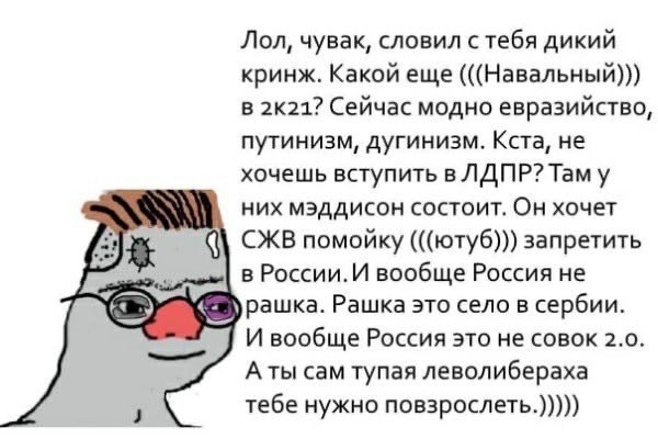 Лол, чувак, словил стебя дикий Какой еще (((Навальный))) В 2К21? Сейчас модно евразийство, путинизм, дугинизм. Кста, не хочешь вступить в ЛДПР? Tam у них мэддисон состоит. Он хочет СЖВ помойку (((ютуб