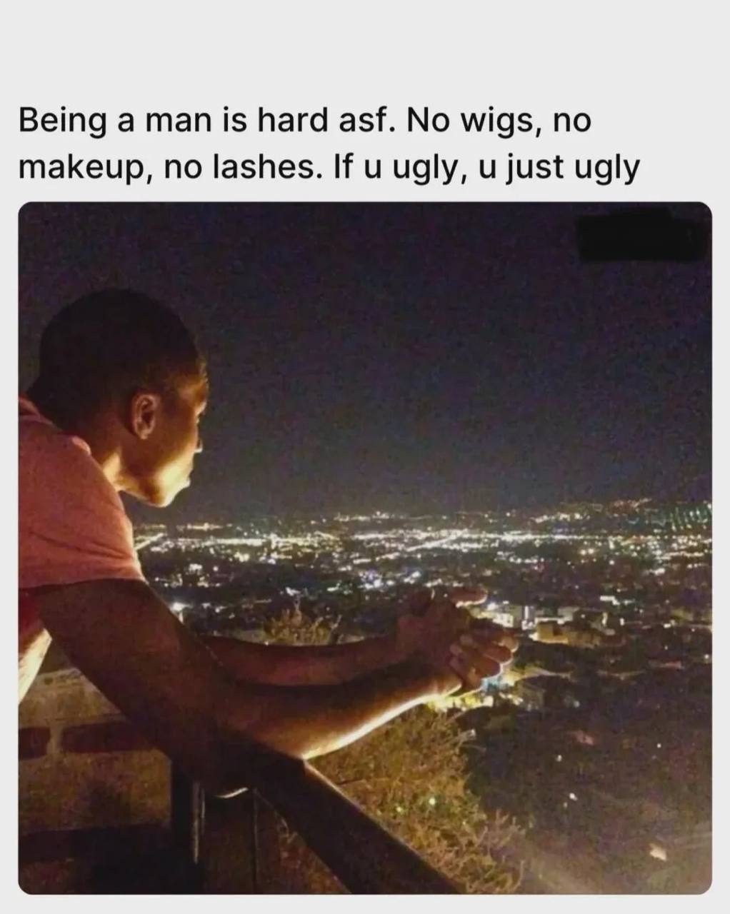 Being a man is hard asf. No wigs, no makeup, no lashes. If ugly, just ugly