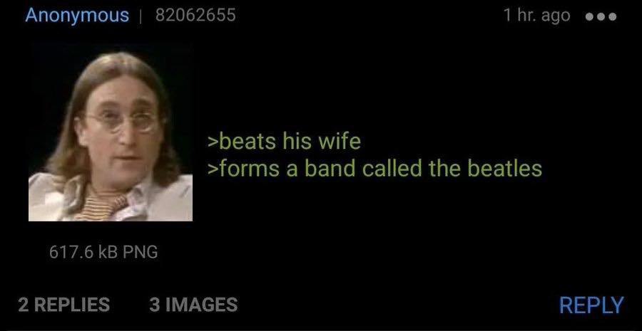 Anonymous 82062655 eee >beats his wife >forms a band called the beatles 617.6 PNG 2 REPLIES 3 IMAGES REPLY