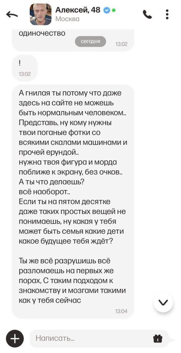 Алексей, 48 Москва одиночество 102 13:02 ты потому что даже здесь на сайте не можешь быть нормальным человеком.. Представь, ну кому нужны твои поганые фотки всякими скалами и прочей нужна твоя фигура 