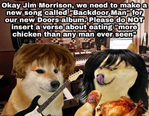 2 Okay Jim Morrison, we need to new song called. "Backdoor Man our new Doors album. Please МОТ insert a verse about eating "more chicken than any man ever seen;