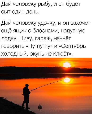 Дай человеку рыбу, и он будет сыт один день. Дай человеку удочку, и он захочет ещё ящик с блёснами, надувную лодку, Ниву, гараж, начнёт говорить «Пу-пу-пу» и «Сентябрь холодный, окунь не клюёт».