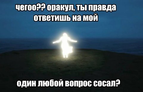 чегоо22 оракул, ты правда ответишь на мой один любой вопрос