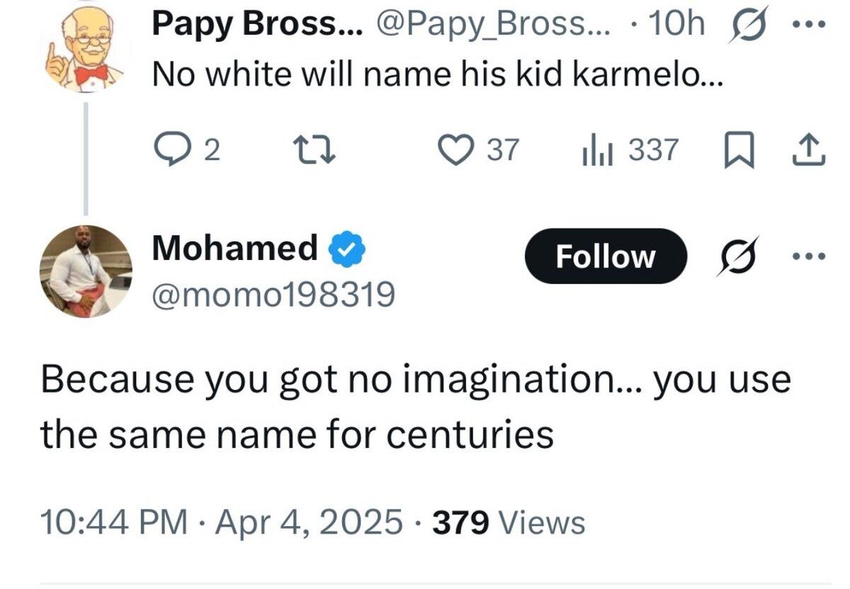 Papy Bross... @Papy Bross... No white will name his kid karmelo... 2 Ctl (9 37 Mohamed Because you got no Imagination... you use the same name for centuries 10:44 Apr 4, 2025 379 Views