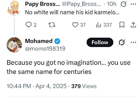 Papy Bross... @Papy Bross... No white will name his kid karmelo... 2 Ctl (9 37 Mohamed Because you got no Imagination... you use the same name for centuries 10:44 Apr 4, 2025 379 Views