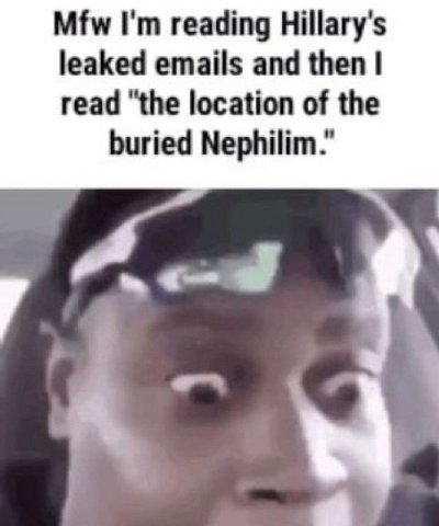 Mfw reading Hillary's leaked emails and then read "the location of the buried Nephilim.” а