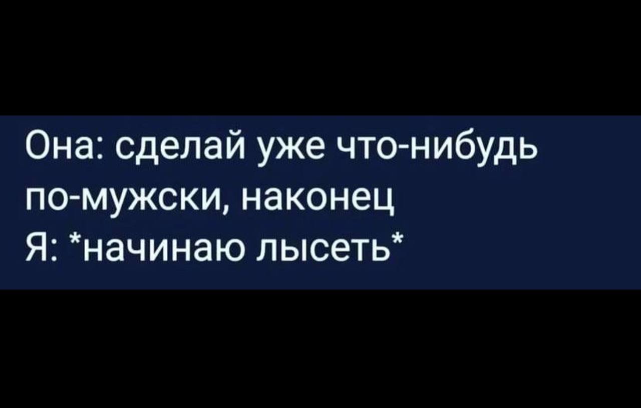 Она: сделай уже что-нибудь по-мужски, наконец Я: *начинаю лысеть*