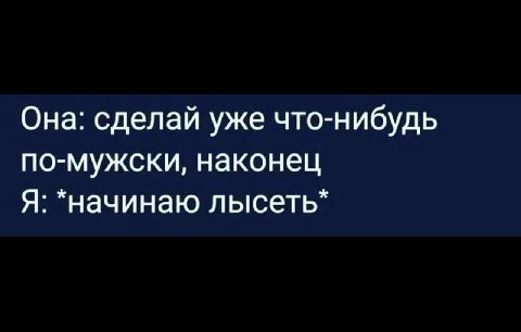 Она: сделай уже что-нибудь по-мужски, наконец Я: *начинаю лысеть*