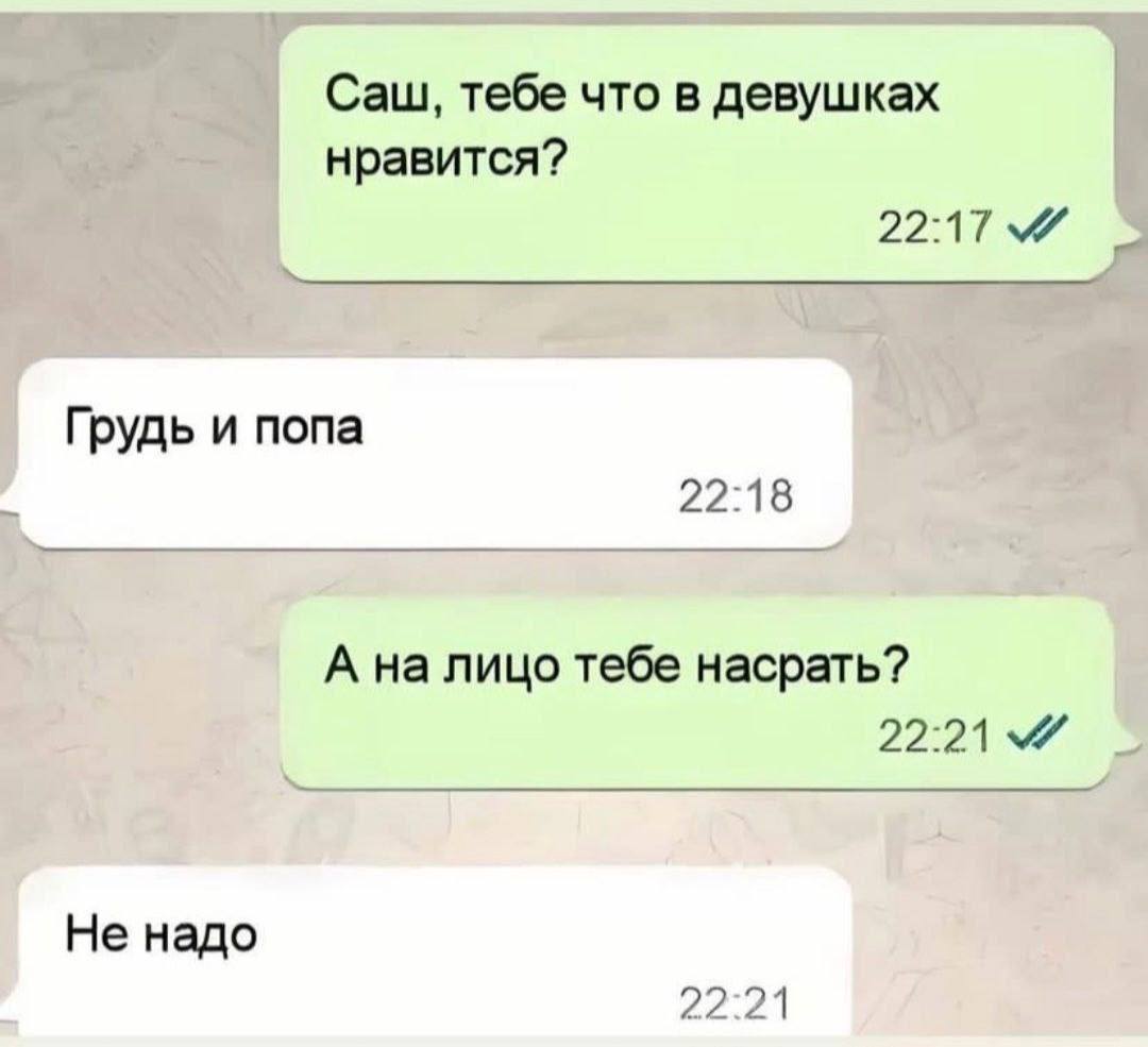 Саш, тебе что в девушках нравится? Грудь и попа 22:18 А на лицо тебе насрать? 22:21 Не надо 22:21