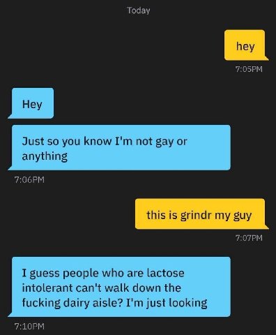 Today Just so you know not gay or anything this is grindr my guy I guess people who are lactose intolerant can't walk down the fucking dairy aisle? just looking
