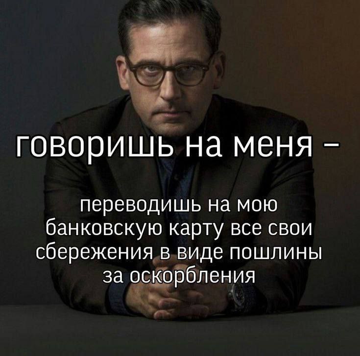 говоришь На меня переводишь на мою банковскую карту все свои сбережения в виде пошлины за оскорбления