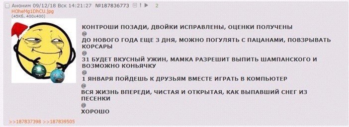 Аноним 09/12/18 Вск 14:21:27 №187836773 2 КОНТРОШИ ПОЗАДИ, ИСПРАВЛЕНЫ, ОЦЕНКИ ПОЛУЧЕНЫ ДО НОВОГО ГОДА ЕЩЕ 3 ДНЯ, МОЖНО ПОГУЛЯТЬ С ПАЦАНАМИ, ПОВЗРЫВАТЬ КОРСАРЫ 31 БУДЕТ ВКУСНЫЙ УЖИН, МАМКА РАЗРЕШИТ ВЫП