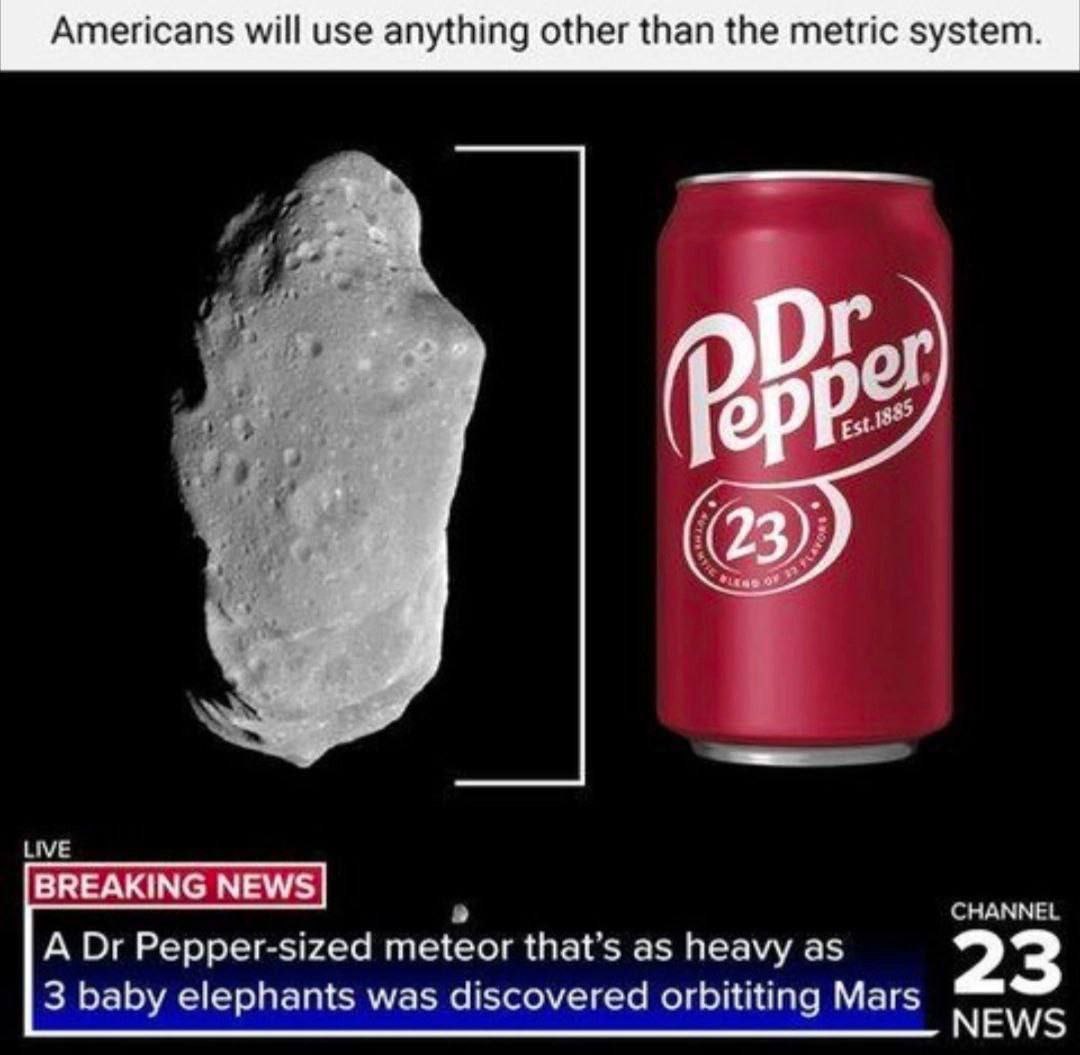 Americans will use anything other than the metric system. 0 BREAKING NEWS CHANNEL A Pepper-sized meteor that’s as heavy as 23 3 baby elephants was discovered orbititing Mars NEWS