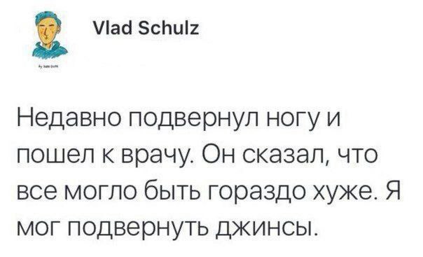 Viad Schulz Недавно подвернул ногу и пошел к врачу. Он сказал, что все могло быть гораздо хуже. Я мог подвернуть ДЖИНСЫ.