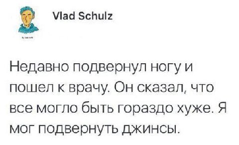 Viad Schulz Недавно подвернул ногу и пошел к врачу. Он сказал, что все могло быть гораздо хуже. Я мог подвернуть ДЖИНСЫ.