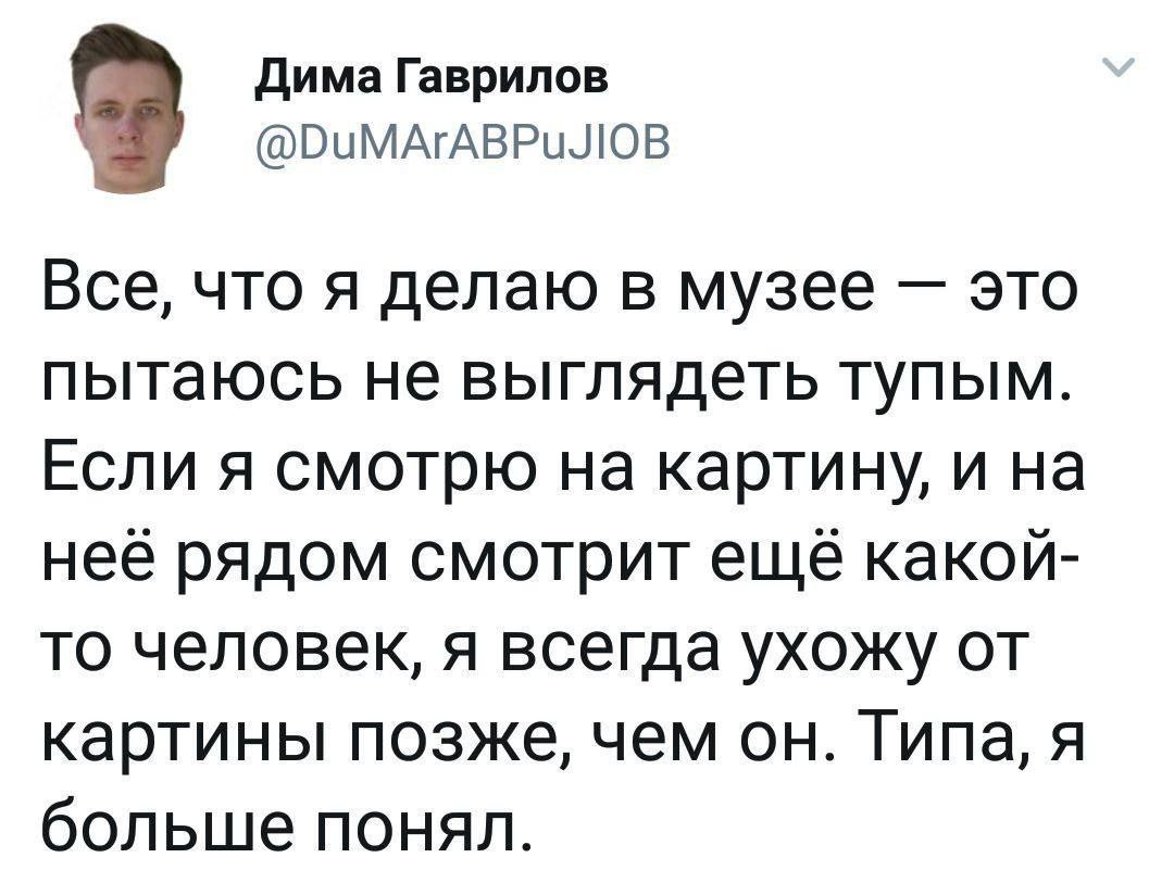 Дима Гаврилов @DuMArABPuJIOB Все, что я делаю в музее это пытаюсь не выглядеть тупым. Если я смотрю на картину, и на неё рядом смотрит ещё какой- то человек, я всегда ухожу от картины позже, чем Tuna,