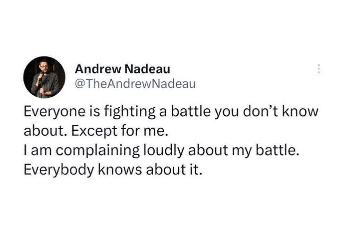 В Andrew Nadeau @TheAndrewNadeau Everyone is fighting a battle you don’t know about. Except for me. complaining loudly about my battle. Everybody knows about it.