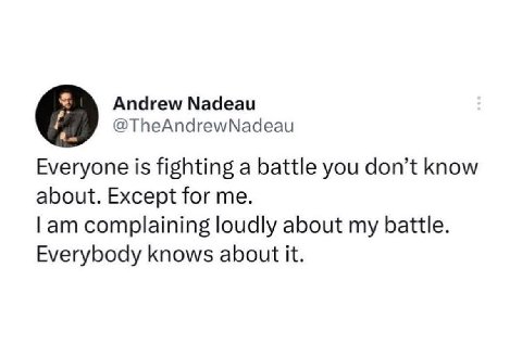 В Andrew Nadeau @TheAndrewNadeau Everyone is fighting a battle you don’t know about. Except for me. complaining loudly about my battle. Everybody knows about it.