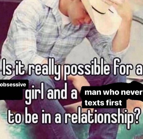 it really possible Рога а obsessive and a man who never texts first be in a relationship?