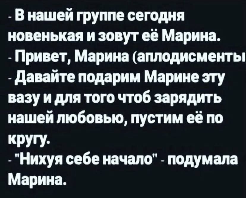 В нашей группе сегодня новенькая и зовут её Марина. Привет, Марина (аплодисменты Давайте подарим Марине эту вазу и для того чтоб зарядить нашей любовью, пустим её по кругу. "Нихуя себе начало" подумал