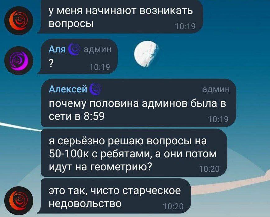 у меня начинают возникать вопросы 10:19 Аля админ 10:19 Алексей админ почему половина админов была в сети в 8:59 10:19 я серьёзно решаю вопросына 50-100к с ребятами, а они потом идут на геометрию? 10: