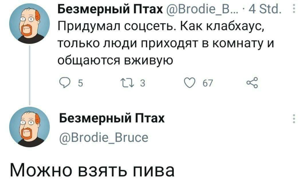 Безмерный Птах @Brodie В... 4 Std Придумал соцсеть. Как клабхаус, только люди приходят в комнату и общаются вживую 5 67 Безмерный Птах @Brodie_Bruce Можно взять пива