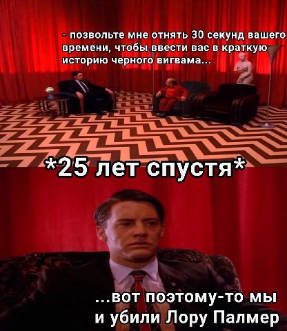 позвольте мне отнять 30 секунд вашего времени, чтобы ввести вас в краткую историю черного вигвама... *25 лет спустя* ...BOT поэтому-то мы и убили Лору Палмер