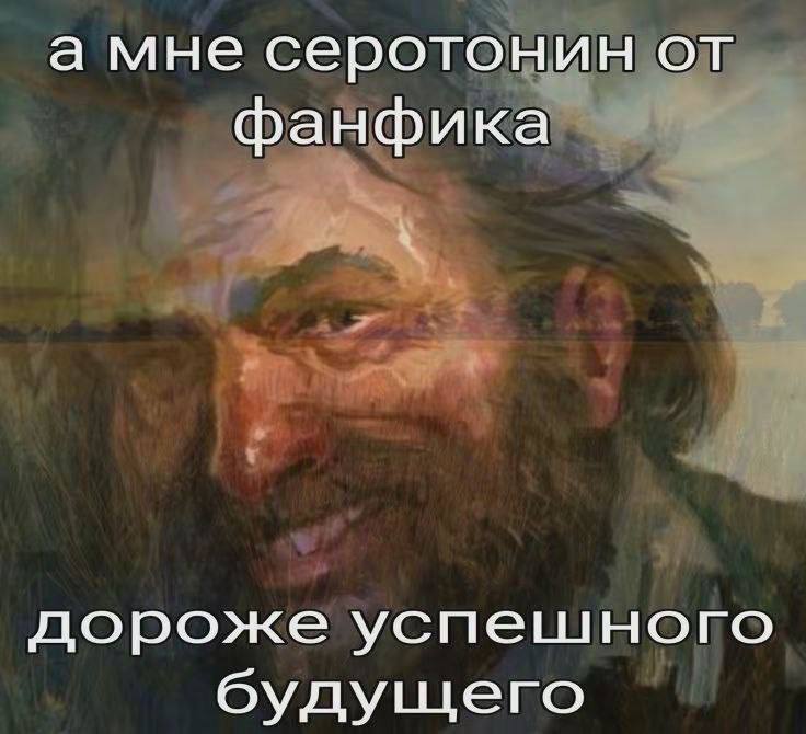а мне серотонин от фанфика дороже успешного будущего