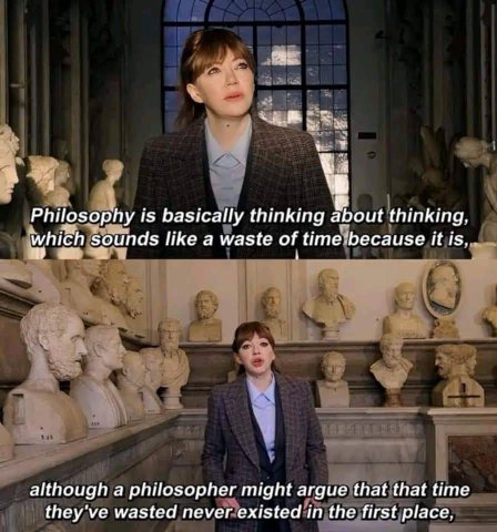Philosophy is basically thinking about thinking, hich Sounds like a waste of it we 1 although а philosopher might argue that that time they've wasted never existed in the first place