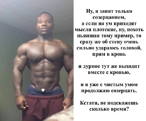 Ну, я занят только созерцанием, а если на приходят мысли плотские, ну, похоть пьянщая тому пример, то as сразу же об стену очень сильно удараюсь головой, прям в кровь A и дурное тут же выходит вместе 