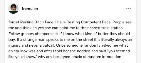 ооо A fremulon forget Resting Bitch Face, have Resting Competent Face. People see me and think yes she can point me to the nearest train station. Fellow grocery shoppers ask if Know what kind of butte