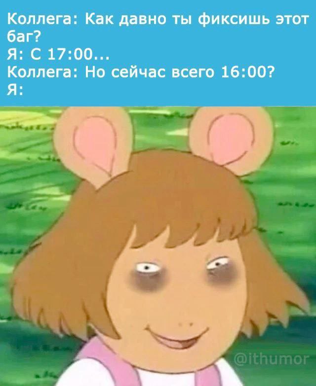 Коллега: Как давно ты фиксишь этот баг? Я: С 17:00... Коллега: Но сейчас всего 16:00? Я:
