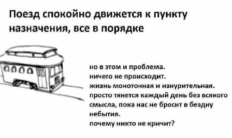 Поезд спокойно движется к пункту назначения, все в порядке но в этом и проблема. ничего не происходит. жизнь монотонная и изнурительная. просто тянется каждый день без всякого смысла, пока насне броси