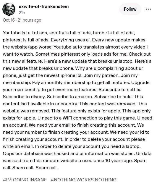 exwife-of-frankenstein Follow Oct 16 21 hours ago Youtube is full of ads, spotify is full of ads, tumblr is full of ads, pinterest is full of ads. Everything uses Every new update makes the website/ap